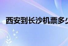 西安到长沙机票多少钱（西安到长沙机票）