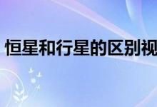 恒星和行星的区别视频（恒星和行星的区别）