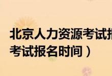 北京人力资源考试报名时间表（北京人力资源考试报名时间）