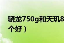 骁龙750g和天玑810哪个好（750g765g哪个好）