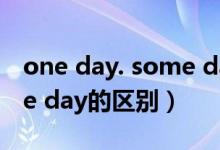 one day. some day 区别（some day和one day的区别）
