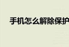 手机怎么解除保护模式(解除保护模式)