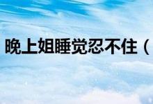 晚上姐睡觉忍不住（晚上我跟姐睡觉忍不住）