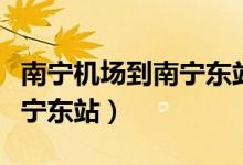 南宁机场到南宁东站有地铁吗（南宁机场到南宁东站）