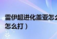 雷伊超进化盖亚怎么打视频（雷伊超进化盖亚怎么打）