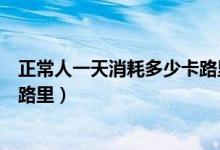 正常人一天消耗多少卡路里怎么算（正常人一天消耗多少卡路里）