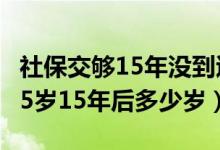 社保交够15年没到退休年龄怎么办（15年前15岁15年后多少岁）