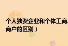 个人独资企业和个体工商户哪个好（个人独资企业和个体工商户的区别）