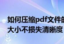 如何压缩pdf文件的大小（如何压缩pdf文件大小不损失清晰度）