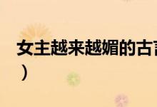 女主越来越媚的古言（女主很美很媚的h宠文）