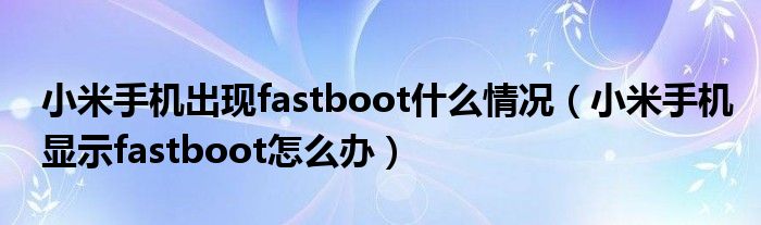 小米手机出现fastboot什么情况（小米手机显示fastboot怎么办）