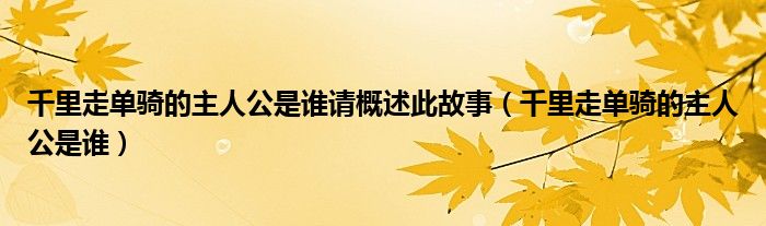 千里走单骑的主人公是谁请概述此故事（千里走单骑的主人公是谁）