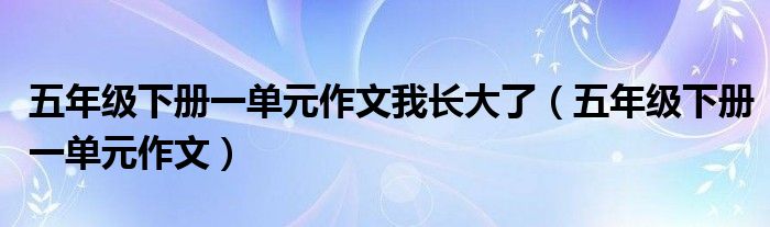 五年级下册一单元作文我长大了（五年级下册一单元作文）