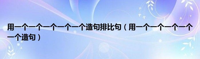 用一个一个一个一个一个造句排比句（用一个一个一个一个一个造句）