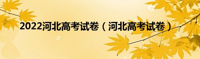 2022河北高考试卷（河北高考试卷）