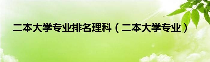 二本大学专业排名理科（二本大学专业）