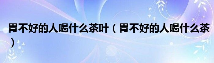 胃不好的人喝什么茶叶（胃不好的人喝什么茶）