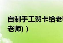 自制手工贺卡给老师（手工制作贺卡过程(给老师)）