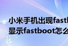 小米手机出现fastboot什么情况（小米手机显示fastboot怎么办）