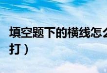 填空题下的横线怎么打（填空题的下划线怎么打）