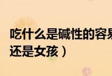 吃什么是碱性的容易怀男孩（碱性体质生男孩还是女孩）