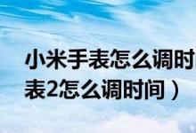 小米手表怎么调时间日期 不连手机（小米手表2怎么调时间）