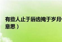 有些人止于唇齿掩于岁月什么意思（止于唇齿掩于岁月什么意思）