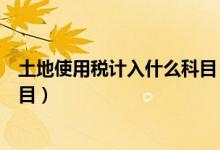 土地使用税计入什么科目（房产税和土地使用税计入什么科目）