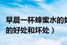 早晨一杯蜂蜜水的好处和坏处（长期喝蜂蜜水的好处和坏处）