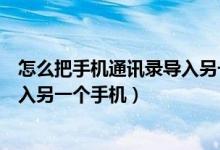 怎么把手机通讯录导入另一个手机卡（怎么把手机通讯录导入另一个手机）
