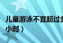 儿童游泳不宜超过多久（儿童游泳不宜超过几小时）