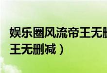 娱乐圈风流帝王无删减小说（娱乐圈之风流帝王无删减）