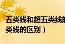 五类线和超五类线的区别在哪（五类线和超五类线的区别）