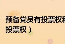 预备党员有投票权和被投票权吗（预备党员有投票权）