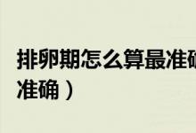 排卵期怎么算最准确的几天（排卵期怎么算最准确）