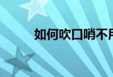 如何吹口哨不用手（如何吹口哨）