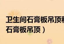 卫生间石膏板吊顶和集成吊顶哪个好（卫生间石膏板吊顶）