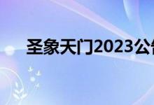 圣象天门2023公告(圣象天门在哪里)
