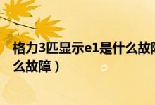 格力3匹显示e1是什么故障怎么解决（格力空调显示e1是什么故障）