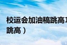 校运会加油稿跳高100字左右（校运会加油稿跳高）