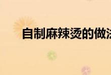 自制麻辣烫的做法（麻辣烫做法视频）