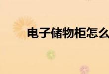 电子储物柜怎么清柜（电子储物柜）