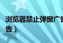 浏览器禁止弹窗广告怎么设置（浏览器禁止广告）