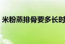 米粉蒸排骨要多长时间（蒸排骨要多长时间）