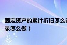 固定资产的累计折旧怎么记账（固定资产 累计折旧的会计分录怎么做）