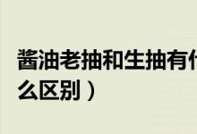 酱油老抽和生抽有什么区别（老抽和生抽有什么区别）
