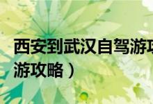 西安到武汉自驾游攻略路线（西安到武汉自驾游攻略）