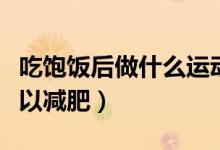 吃饱饭后做什么运动可以减肥（做什么运动可以减肥）