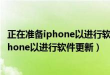 正在准备iphone以进行软件更新下一步是什么（正在准备iphone以进行软件更新）