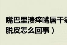 嘴巴里溃痒嘴唇干裂脱皮怎么回事（嘴唇干裂脱皮怎么回事）
